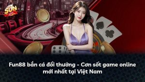 Fun88 bắn cá đổi thưởng – Cơn sốt game online mới nhất tại Việt Nam
